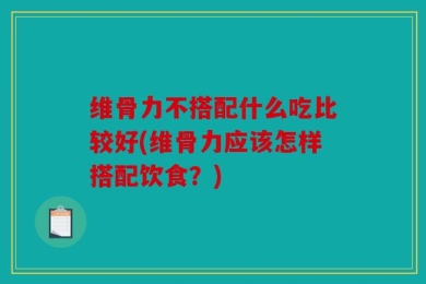 维骨力不搭配什么吃比较好(维骨力应该怎样搭配饮食？)