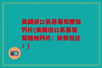 美国进口氨基葡萄糖加钙片(美国进口氨基葡萄糖加钙片：新鲜抵达！)