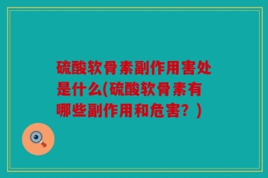 硫酸软骨素副作用害处是什么(硫酸软骨素有哪些副作用和危害？)