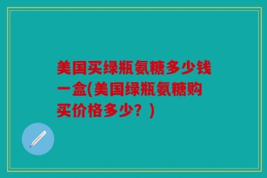 美国买绿瓶氨糖多少钱一盒(美国绿瓶氨糖购买价格多少？)