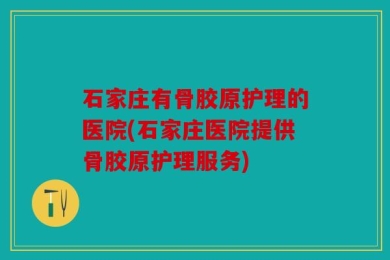 石家庄有骨胶原护理的医院(石家庄医院提供骨胶原护理服务)