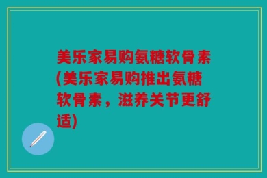 美乐家易购氨糖软骨素(美乐家易购推出氨糖软骨素，滋养关节更舒适)