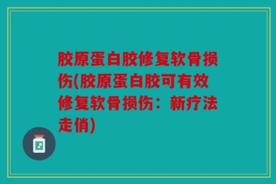胶原蛋白胶修复软骨损伤(胶原蛋白胶可有效修复软骨损伤：新疗法走俏)