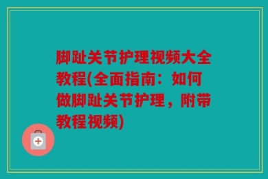脚趾关节护理视频大全教程(全面指南：如何做脚趾关节护理，附带教程视频)