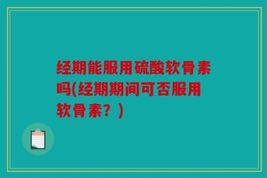 经期能服用硫酸软骨素吗(经期期间可否服用软骨素？)
