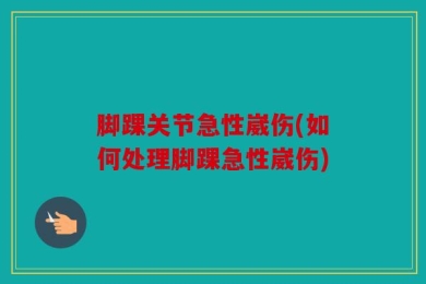 脚踝关节急性崴伤(如何处理脚踝急性崴伤)