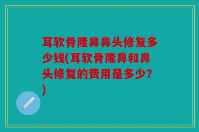耳软骨隆鼻鼻头修复多少钱(耳软骨隆鼻和鼻头修复的费用是多少？)