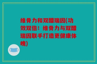 维骨力和双醋瑞因(功效双倍！维骨力与双醋瑞因联手打造更健康体魄)