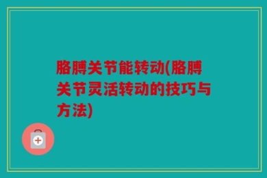 胳膊关节能转动(胳膊关节灵活转动的技巧与方法)