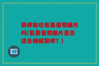 筋疼能吃氨基葡萄糖片吗(氨基葡萄糖片是否适合缓解筋疼？)
