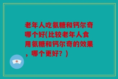 老年人吃氨糖和钙尔奇哪个好(比较老年人食用氨糖和钙尔奇的效果，哪个更好？)