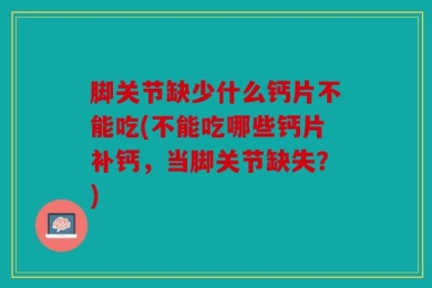脚关节缺少什么钙片不能吃(不能吃哪些钙片补钙，当脚关节缺失？)