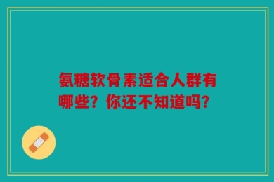 氨糖软骨素适合人群有哪些？你还不知道吗？
