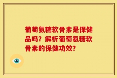 葡萄氨糖软骨素是保健品吗？解析葡萄氨糖软骨素的保健功效？
