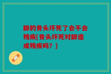 脚的骨头坏死了会不会残疾(骨头坏死对脚造成残疾吗？)