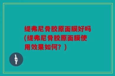 缇弗尼骨胶原面膜好吗(缇弗尼骨胶原面膜使用效果如何？)