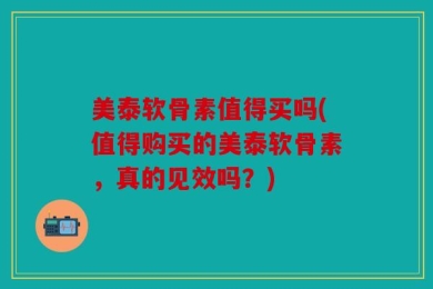 美泰软骨素值得买吗(值得购买的美泰软骨素，真的见效吗？)