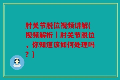 肘关节脱位视频讲解(视频解析｜肘关节脱位，你知道该如何处理吗？)