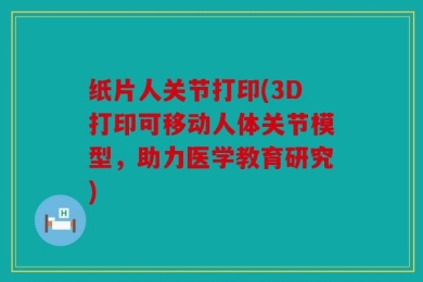 纸片人关节打印(3D打印可移动人体关节模型，助力医学教育研究)