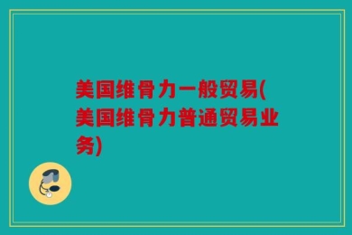 美国维骨力一般贸易(美国维骨力普通贸易业务)