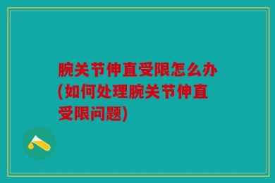 腕关节伸直受限怎么办(如何处理腕关节伸直受限问题)