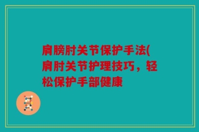 肩膀肘关节保护手法(肩肘关节护理技巧，轻松保护手部健康