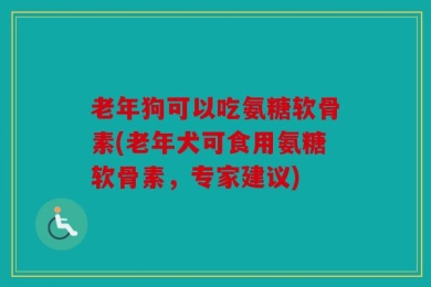 老年狗可以吃氨糖软骨素(老年犬可食用氨糖软骨素，专家建议)