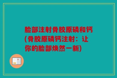 脸部注射骨胶原磷和钙(骨胶原磷钙注射：让你的脸部焕然一新)