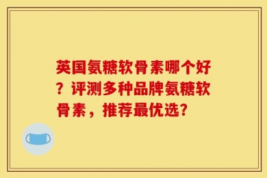 英国氨糖软骨素哪个好？评测多种品牌氨糖软骨素，推荐最优选？