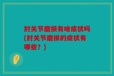 肘关节磨损有啥症状吗(肘关节磨损的症状有哪些？)