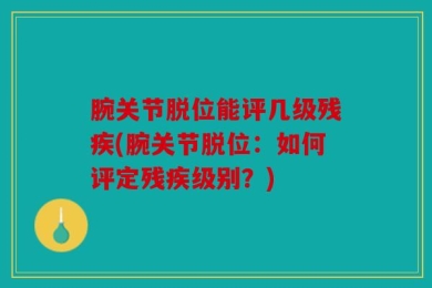 腕关节脱位能评几级残疾(腕关节脱位：如何评定残疾级别？)