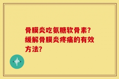 骨膜炎吃氨糖软骨素？缓解骨膜炎疼痛的有效方法？