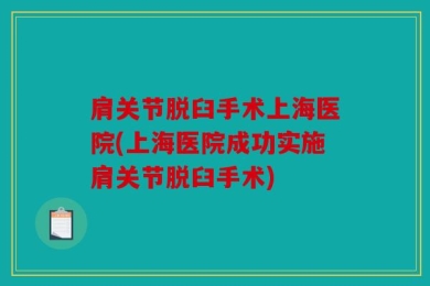 肩关节脱臼手术上海医院(上海医院成功实施肩关节脱臼手术)