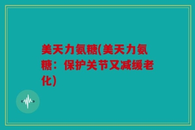 美天力氨糖(美天力氨糖：保护关节又减缓老化)