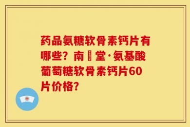 药品氨糖软骨素钙片有哪些？南雲堂·氨基酸葡萄糖软骨素钙片60片价格？