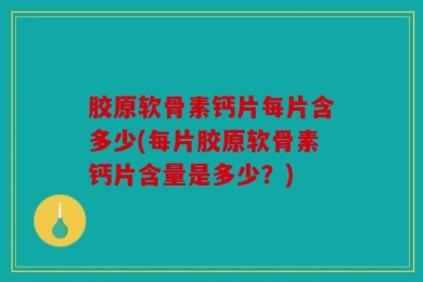 胶原软骨素钙片每片含多少(每片胶原软骨素钙片含量是多少？)
