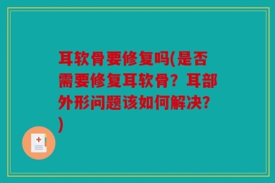 耳软骨要修复吗(是否需要修复耳软骨？耳部外形问题该如何解决？)