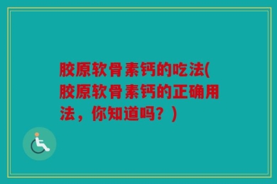 胶原软骨素钙的吃法(胶原软骨素钙的正确用法，你知道吗？)