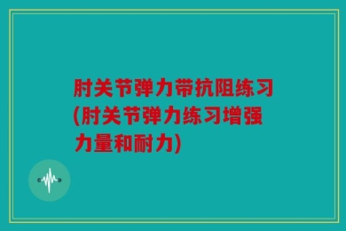 肘关节弹力带抗阻练习(肘关节弹力练习增强力量和耐力)