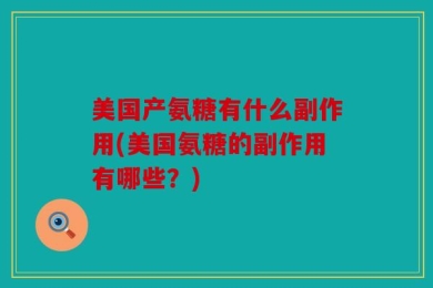 美国产氨糖有什么副作用(美国氨糖的副作用有哪些？)