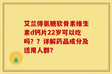 艾兰得氨糖软骨素维生素d钙片22岁可以吃吗？？详解药品成分及适用人群？