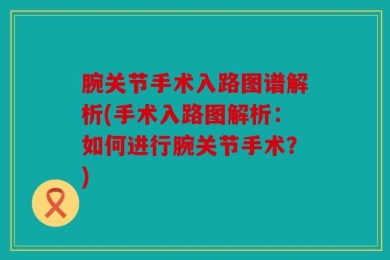 腕关节手术入路图谱解析(手术入路图解析：如何进行腕关节手术？)
