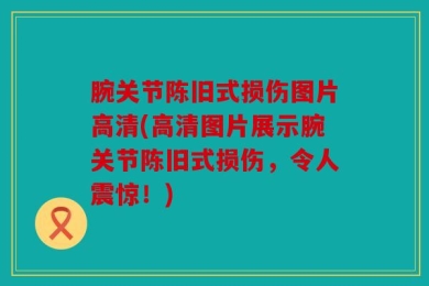 腕关节陈旧式损伤图片高清(高清图片展示腕关节陈旧式损伤，令人震惊！)