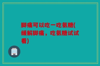 脚痛可以吃一吃氨糖(缓解脚痛，吃氨糖试试看)