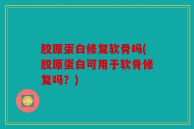 胶原蛋白修复软骨吗(胶原蛋白可用于软骨修复吗？)