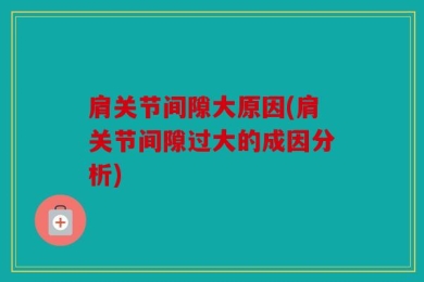肩关节间隙大原因(肩关节间隙过大的成因分析)
