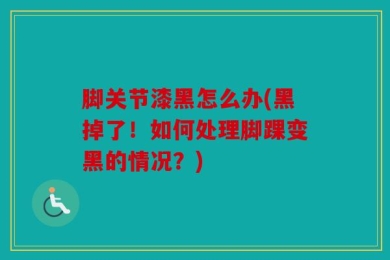 脚关节漆黑怎么办(黑掉了！如何处理脚踝变黑的情况？)
