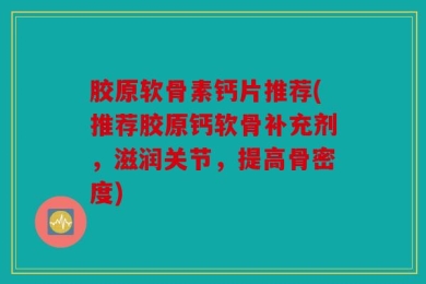 胶原软骨素钙片推荐(推荐胶原钙软骨补充剂，滋润关节，提高骨密度)