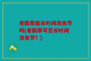 老鹳草能长时间洗关节吗(老鹳草可否长时间洗关节？)