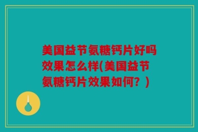 美国益节氨糖钙片好吗效果怎么样(美国益节氨糖钙片效果如何？)